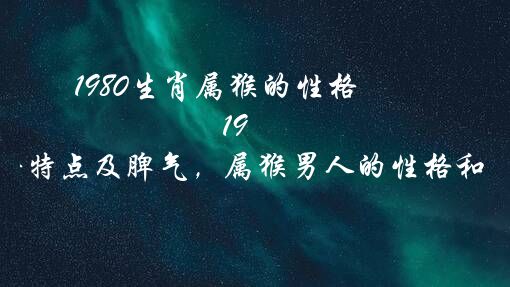 1980生肖属猴的性格（1980年属猴性格特点及脾气，属猴男人的性格和脾气及爱情）