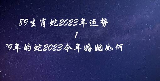 89生肖蛇2023年运势（1989年的蛇2023今年婚姻如何）