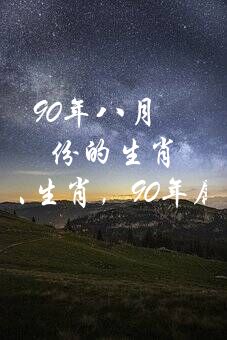 90年八月份的生肖（90年8月马最佳婚配什么生肖，90年属马的属相婚配表）