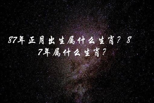 87年正月出生属什么生肖？87年属什么生肖？