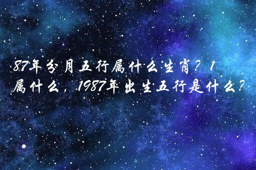 87年分月五行属什么生肖？1987年五行属什么，1987年出生五行是什么？