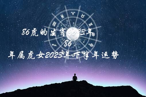 86虎的生肖2023年（86年属虎女2023年下半年运势）