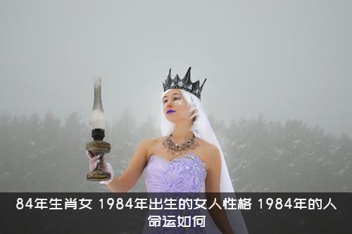 84年生肖女（1984年出生的女人性格，1984年的人命运如何）