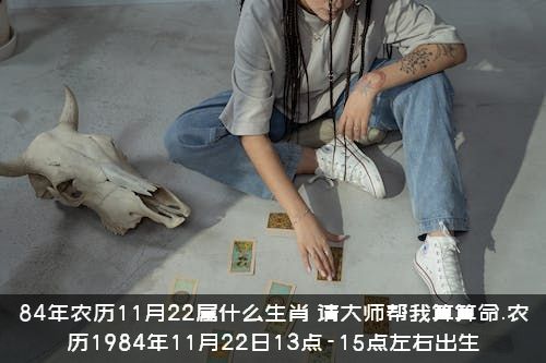 84年农历11月22属什么生肖？请大师帮我算算命.农历1984年11月22日13点-15点左右出生