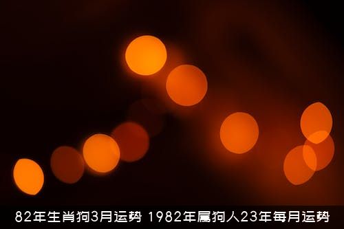 82年生肖狗3月运势（1982年属狗人23年每月运势）