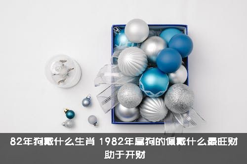 82年狗戴什么生肖？1982年属狗的佩戴什么最旺财？助于开财？