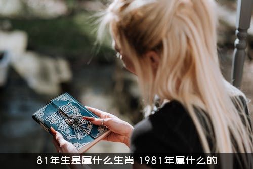 81年生是属什么生肖？1981年属什么的？