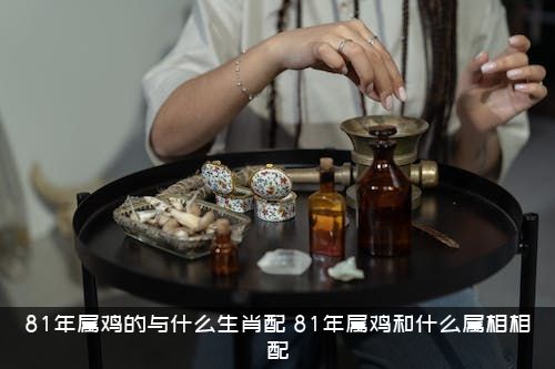 81年属鸡的与什么生肖配？81年属鸡和什么属相相配？