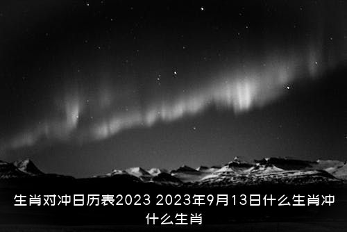 生肖对冲日历表2023（2023年9月13日什么生肖冲什么生肖）