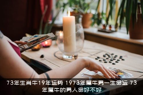 73年生肖牛19年运势（1973年属牛男一生命运，73年属牛的男人命好不好）