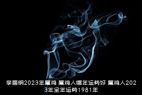 李居明2023年属鸡（属鸡人哪年运势好，属鸡人2023年全年运势1981年）