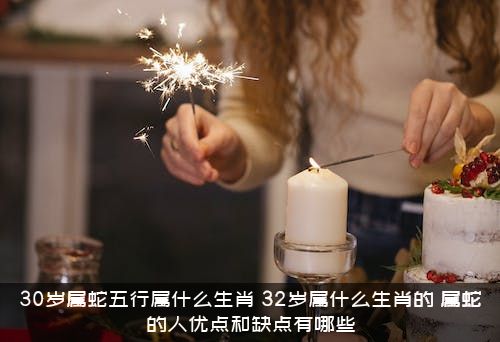 30岁属蛇五行属什么生肖？32岁属什么生肖的？属蛇的人优点和缺点有哪些？