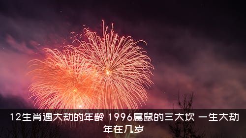 12生肖遇大劫的年龄，1996属鼠的三大坎，一生大劫年在几岁？