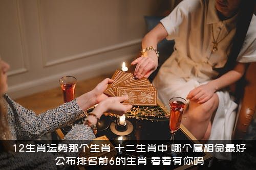 12生肖运势那个生肖？十二生肖中,哪个属相命最好?公布排名前6的生肖,看看有你吗?？