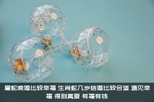 属蛇晚婚比较幸福（生肖蛇几岁结婚比较合适?遇见幸福,得到真爱,有福有钱）