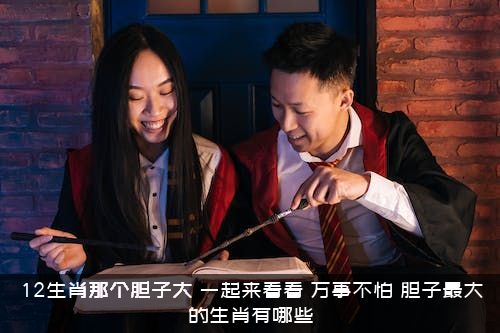 12生肖那个胆子大？一起来看看，万事不怕，胆子最大的生肖有哪些？