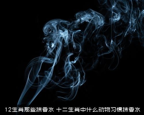 12生肖那些抹香水？十二生肖中什么动物习惯抹香水？