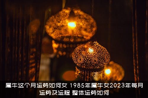 属牛这个月运势如何女？1985年属牛女2023年每月运势及运程，整体运势如何？