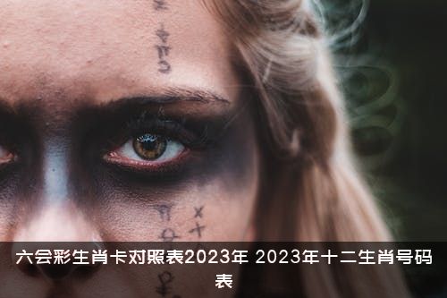 六会彩生肖卡对照表2023年（2023年十二生肖号码表）