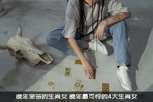 晚年命苦的生肖女（晚年最可怜的4大生肖女）