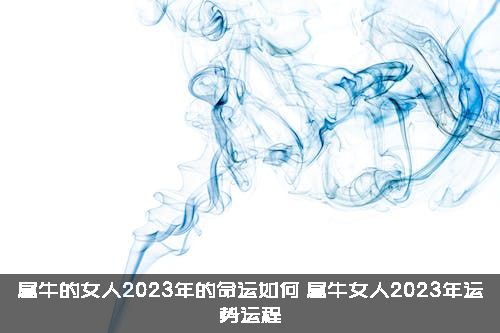 属牛的女人2023年的命运如何？属牛女人2023年运势运程